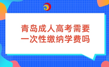 青島成人高考需要一次性繳納學(xué)費嗎